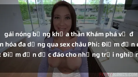 gái nóng bỏng khỏa thân Khám phá vẻ đẹp tự nhiên và văn hóa đa dạng qua sex châu Phi: Điểm đến độc đáo cho những trải nghiệm khó quên