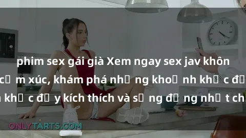 phim sex gái già Xem ngay sex jav không che để thỏa mãn cảm xúc, khám phá những khoảnh khắc đầy kích thích và sống động nhất chỉ trong click!
