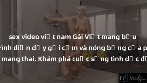 sex video việt nam Gái Việt mang bầu và làm tình: Màn trình diễn đầy gợi cảm và nóng bỏng của phụ nữ mang thai. Khám phá cuộc sống tình dục đầy hấp dẫn và mới lạ của họ!