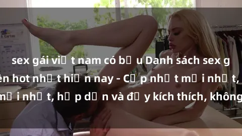 sex gái việt nam có bầu Danh sách sex gái Việt Nam sinh viên hot nhất hiện nay - Cập nhật mới nhất, hấp dẫn và đầy kích thích, không thể bỏ qua!