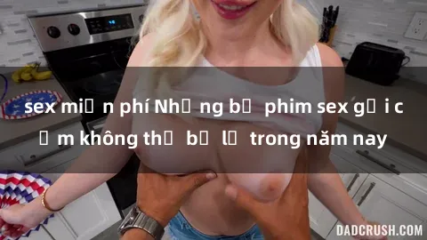 sex miễn phí Những bộ phim sex gợi cảm không thể bỏ lỡ trong năm nay