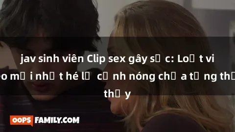 jav sinh viên Clip sex gây sốc: Loạt video mới nhất hé lộ cảnh nóng chưa từng thấy