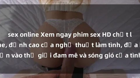 sex online Xem ngay phim sex HD chất lượng cao không che, đỉnh cao của nghệ thuật làm tình, đưa bạn vào thế giới đam mê và sóng gió của tình yêu không giới hạn.