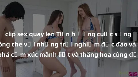 clip sex quay lén Tận hưởng cuộc sống tình dục online không che với những trải nghiệm độc đáo và mới lạ. Khám phá cảm xúc mãnh liệt và thăng hoa cùng đối tác tại các trang web chuyên nghiệp.
