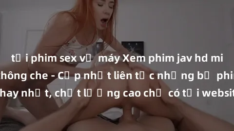 tải phim sex về máy Xem phim jav hd miễn phí đỉnh cao không che - Cập nhật liên tục những bộ phim sex hay nhất, chất lượng cao chỉ có tại website chuyên nghiệp hàng đầu.