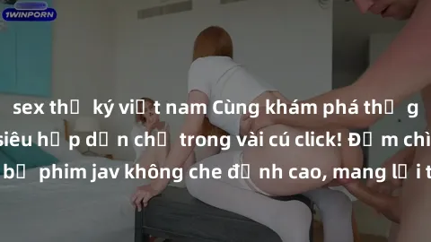 sex thư ký việt nam Cùng khám phá thế giới jav không che siêu hấp dẫn chỉ trong vài cú click! Đắm chìm trong những bộ phim jav không che đỉnh cao, mang lại trải nghiệm thú vị và đầy kích thích.