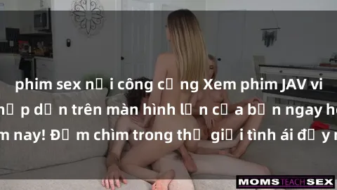 phim sex nơi công cộng Xem phim JAV vietsub mới nhất và hấp dẫn trên màn hình lớn của bạn ngay hôm nay! Đắm chìm trong thế giới tình ái đầy nóng bỏng và kích thích.