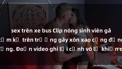 sex trên xe bus Clip nóng sinh viên gây sốc: Hành động cấm kỵ trên trường gây xôn xao cộng đồng. Đoạn video ghi lại cảnh vô lễ khiến dư luận bức xúc.