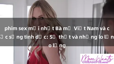 phim sex mới nhất Bà mẹ Việt Nam và cuộc sống tình dục: Sự thật và những lo lắng