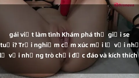 gái việt làm tình Khám phá thế giới sex trực tuyến: Hơn tuổi? Trải nghiệm cảm xúc mới lạ với những trò chơi độc đáo và kích thích người lớn