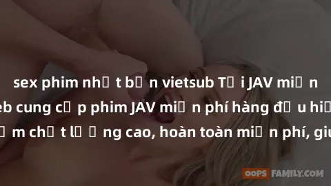 sex phim nhật bản vietsub Tải JAV miễn phí: Các trang web cung cấp phim JAV miễn phí hàng đầu hiện nay. Các tác phẩm chất lượng cao, hoàn toàn miễn phí, giúp bạn thỏa mãn niềm đam mê mà không tốn kém.
