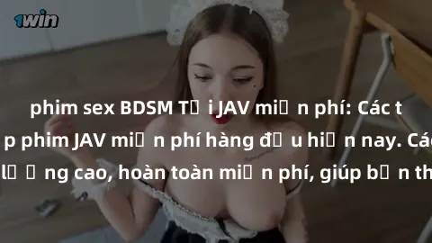 phim sex BDSM Tải JAV miễn phí: Các trang web cung cấp phim JAV miễn phí hàng đầu hiện nay. Các tác phẩm chất lượng cao, hoàn toàn miễn phí, giúp bạn thỏa mãn niềm đam mê mà không tốn kém.