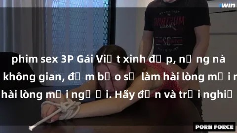 phim sex 3P Gái Việt xinh đẹp, nồng nàn làm tình say đắm không gian, đảm bảo sẽ làm hài lòng mọi người. Hãy đến và trải nghiệm ngay!