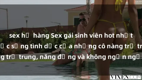 sex họ hàng Sex gái sinh viên hot nhất: Cùng khám phá cuộc sống tình dục của những cô nàng trẻ trung, năng động và không ngần ngại thử nghiệm!