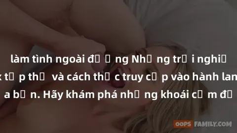 làm tình ngoài đường Những trải nghiệm mới lạ với sex tập thể và cách thức truy cập vào hành lang đam mê của bạn. Hãy khám phá những khoái cảm đầy kích thích với tập thể hấp dẫn!