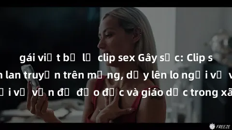 gái việt bị lộ clip sex Gây sốc: Clip sex mẹ con Việt Nam lan truyền trên mạng, dấy lên lo ngại về vấn đề đạo đức và giáo dục trong xã hội hiện nay.