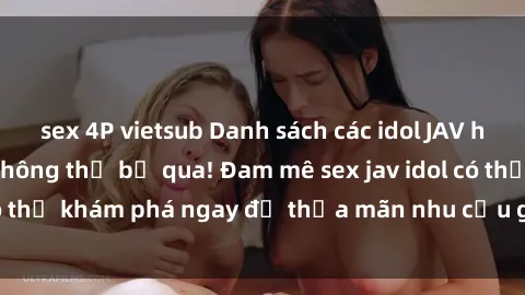 sex 4P vietsub Danh sách các idol JAV hot nhất hiện nay không thể bỏ qua! Đam mê sex jav idol có thể khám phá ngay để thỏa mãn nhu cầu giải trí của mình!