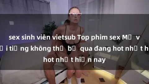 sex sinh viên vietsub Top phim sex Mỹ vietsub nổi tiếng không thể bỏ qua đang hot nhất hiện nay