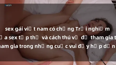 sex gái việt nam có chồng Trải nghiệm độc đáo: Bí mật của sex tập thể và cách thú vị để tham gia trong những cuộc vui đầy hấp dẫn và kiều diễm.