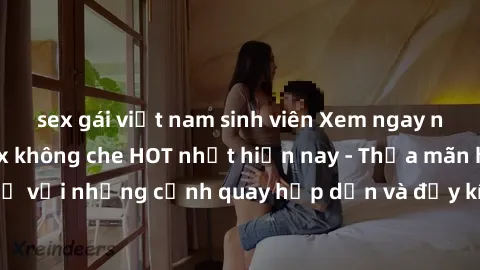 sex gái việt nam sinh viên Xem ngay những bộ phim sex không che HOT nhất hiện nay - Thỏa mãn hàng triệu khán giả với những cảnh quay hấp dẫn và đầy kích thích. Đừng bỏ lỡ cơ hội thưởng thức những điều