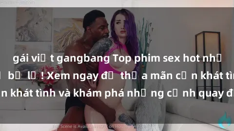 gái việt gangbang Top phim sex hot nhất mà bạn không thể bỏ lỡ! Xem ngay để thỏa mãn cơn khát tình và khám phá những cảnh quay đầy kích thích.