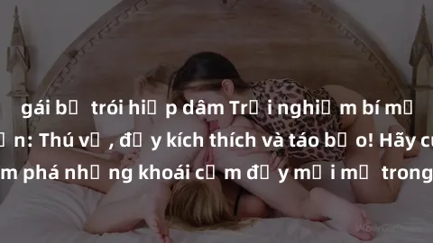gái bị trói hiếp dâm Trải nghiệm bí mật tại sex khách sạn: Thú vị, đầy kích thích và táo bạo! Hãy cùng khám phá những khoái cảm đầy mới mẻ trong không gian riêng tư của bạn.