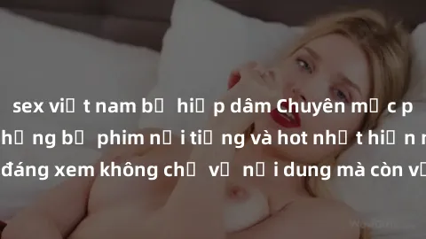 sex việt nam bị hiếp dâm Chuyên mục phim sex Bắc Âu: Những bộ phim nổi tiếng và hot nhất hiện nay, đáng xem không chỉ về nội dung mà còn về đồng cảm và giác quan