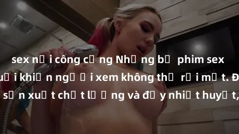 sex nơi công cộng Những bộ phim sex của phụ nữ lớn tuổi khiến người xem không thể rời mắt. Được sản xuất chất lượng và đầy nhiệt huyết, đáng xem và trải nghiệm.