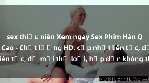 sex thiếu niên Xem ngay Sex Phim Hàn Quốc Vietsub Đỉnh Cao - Chất lượng HD, cập nhật liên tục, đủ mọi thể loại, hấp dẫn không thể bỏ qua!