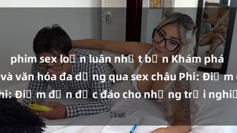 phim sex loạn luân nhật bản Khám phá vẻ đẹp tự nhiên và văn hóa đa dạng qua sex châu Phi: Điểm đến độc đáo cho những trải nghiệm khó quên