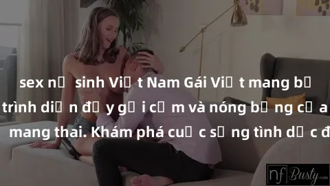 sex nữ sinh Việt Nam Gái Việt mang bầu và làm tình: Màn trình diễn đầy gợi cảm và nóng bỏng của phụ nữ mang thai. Khám phá cuộc sống tình dục đầy hấp dẫn và mới lạ của họ!
