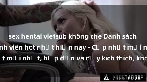 sex hentai vietsub không che Danh sách sex gái Việt Nam sinh viên hot nhất hiện nay - Cập nhật mới nhất, hấp dẫn và đầy kích thích, không thể bỏ qua!