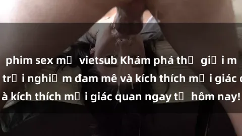 phim sex mỹ vietsub Khám phá thế giới mới của sex online: trải nghiệm đam mê và kích thích mọi giác quan ngay từ hôm nay!