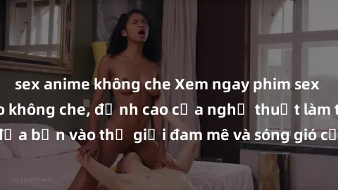 sex anime không che Xem ngay phim sex HD chất lượng cao không che, đỉnh cao của nghệ thuật làm tình, đưa bạn vào thế giới đam mê và sóng gió của tình yêu không giới hạn.