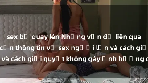sex bị quay lén Những vấn đề liên quan đến việc tiếp cận thông tin về sex người lớn và cách giải quyết không gây ảnh hưởng đến trẻ em