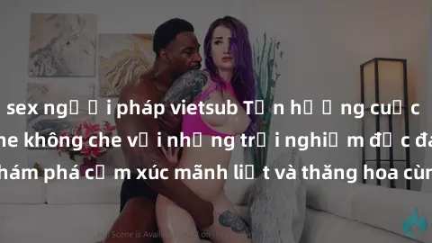 sex người pháp vietsub Tận hưởng cuộc sống tình dục online không che với những trải nghiệm độc đáo và mới lạ. Khám phá cảm xúc mãnh liệt và thăng hoa cùng đối tác tại các trang web chuyên nghiệp.