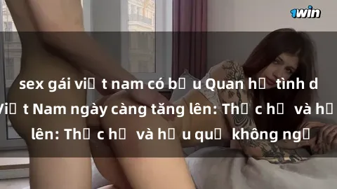 sex gái việt nam có bầu Quan hệ tình dục của nữ sinh Việt Nam ngày càng tăng lên: Thực hư và hậu quả không ngờ