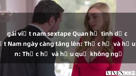 gái việt nam sextape Quan hệ tình dục của nữ sinh Việt Nam ngày càng tăng lên: Thực hư và hậu quả không ngờ