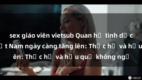 sex giáo viên vietsub Quan hệ tình dục của nữ sinh Việt Nam ngày càng tăng lên: Thực hư và hậu quả không ngờ