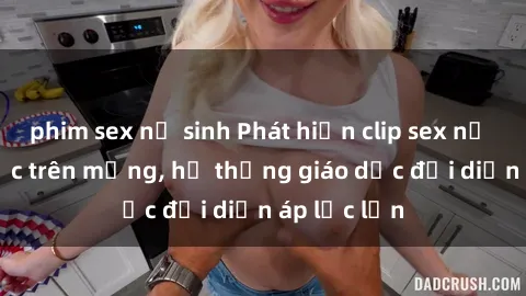 phim sex nữ sinh Phát hiện clip sex nữ sinh gây sốc trên mạng, hệ thống giáo dục đối diện áp lực lớn