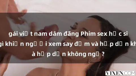 gái việt nam dâm đãng Phim sex học sinh: Điều gì khiến người xem say đắm và hấp dẫn không ngờ?