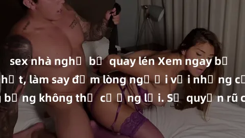 sex nhà nghỉ bị quay lén Xem ngay bộ phim sex milf hot nhất, làm say đắm lòng người với những cảnh nóng bỏng không thể cưỡng lại. Sự quyến rũ của MILF sẽ khiến bạn mãnh liệt!