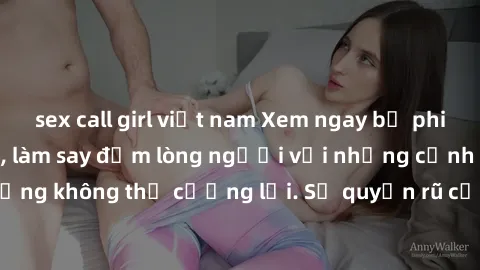 sex call girl việt nam Xem ngay bộ phim sex milf hot nhất, làm say đắm lòng người với những cảnh nóng bỏng không thể cưỡng lại. Sự quyến rũ của MILF sẽ khiến bạn mãnh liệt!