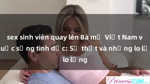 sex sinh viên quay lén Bà mẹ Việt Nam và cuộc sống tình dục: Sự thật và những lo lắng