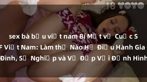 sex bà bầu việt nam Bí Mật về Cuộc Sống Của Các MILF Việt Nam: Làm thế Nào Họ Điều Hành Gia Đình, Sự Nghiệp và Vẻ Đẹp Với Định Hình Văn Hóa Đương Đại