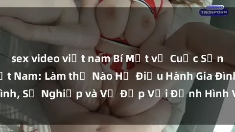sex video việt nam Bí Mật về Cuộc Sống Của Các MILF Việt Nam: Làm thế Nào Họ Điều Hành Gia Đình, Sự Nghiệp và Vẻ Đẹp Với Định Hình Văn Hóa Đương Đại
