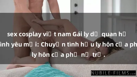 sex cosplay việt nam Gái ly dị quan hệ tìm kiếm tình yêu mới: Chuyện tình hậu ly hôn của phụ nữ trẻ.