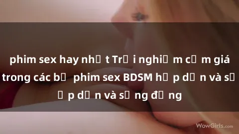 phim sex hay nhất Trải nghiệm cảm giác mới lạ trong các bộ phim sex BDSM hấp dẫn và sống động