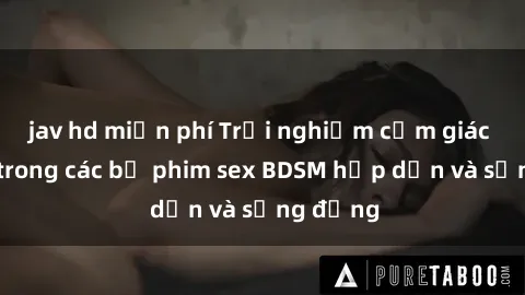 jav hd miễn phí Trải nghiệm cảm giác mới lạ trong các bộ phim sex BDSM hấp dẫn và sống động