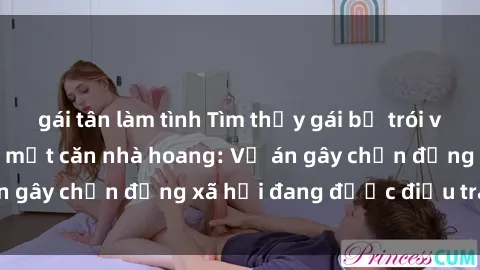 gái tân làm tình Tìm thấy gái bị trói và bị hiếp dâm trong một căn nhà hoang: Vụ án gây chấn động xã hội đang được điều tra vào.